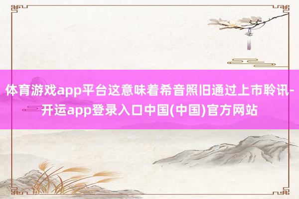 体育游戏app平台这意味着希音照旧通过上市聆讯-开运app登录入口中国(中国)官方网站