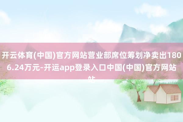 开云体育(中国)官方网站营业部席位筹划净卖出1806.24万元-开运app登录入口中国(中国)官方网站