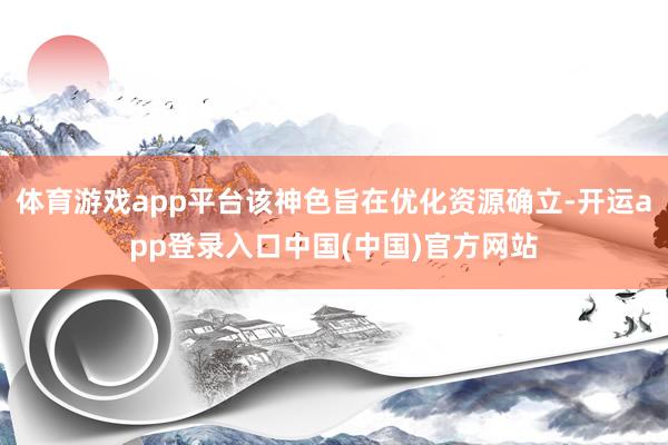 体育游戏app平台该神色旨在优化资源确立-开运app登录入口中国(中国)官方网站