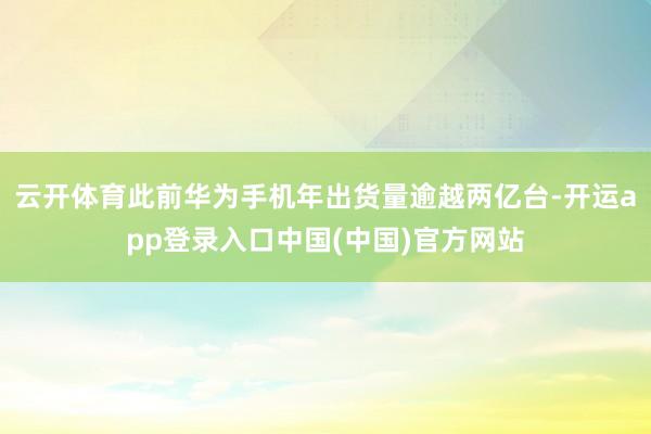 云开体育此前华为手机年出货量逾越两亿台-开运app登录入口中国(中国)官方网站