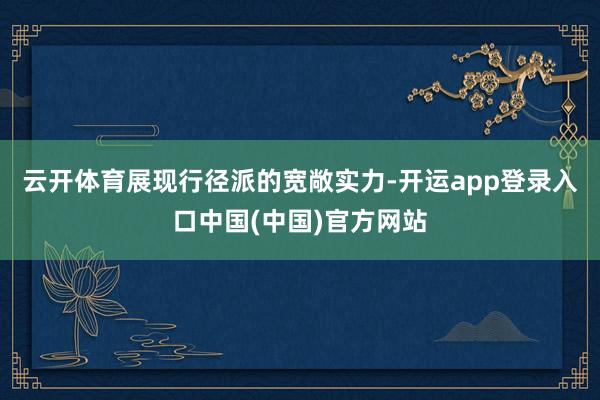 云开体育展现行径派的宽敞实力-开运app登录入口中国(中国)官方网站