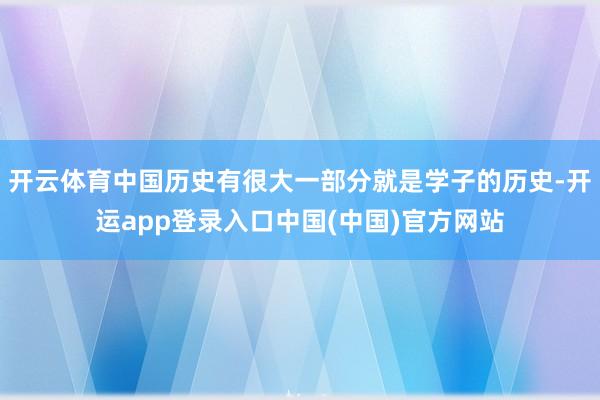 开云体育中国历史有很大一部分就是学子的历史-开运app登录入口中国(中国)官方网站