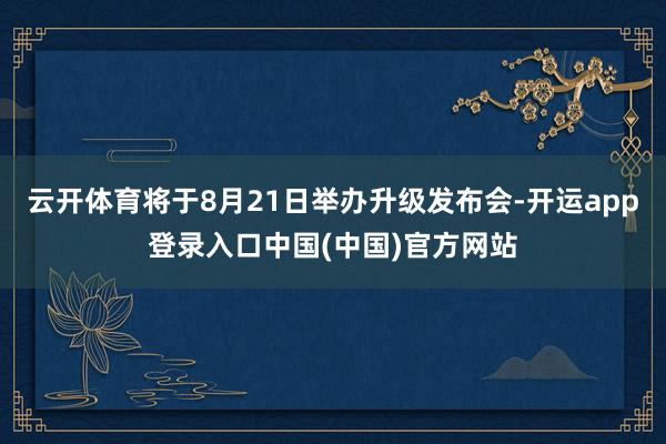 云开体育将于8月21日举办升级发布会-开运app登录入口中国(中国)官方网站