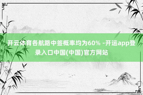 开云体育各航路中签概率均为60% -开运app登录入口中国(中国)官方网站