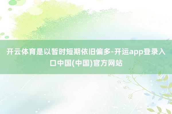 开云体育是以暂时短期依旧偏多-开运app登录入口中国(中国)官方网站