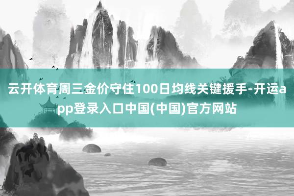 云开体育周三金价守住100日均线关键援手-开运app登录入口中国(中国)官方网站