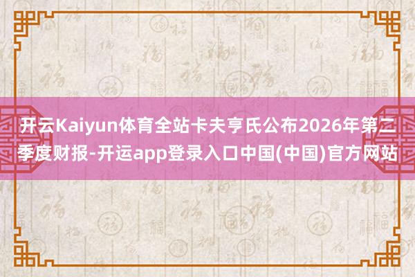 开云Kaiyun体育全站卡夫亨氏公布2026年第二季度财报-开运app登录入口中国(中国)官方网站
