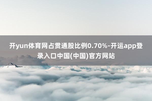 开yun体育网占贯通股比例0.70%-开运app登录入口中国(中国)官方网站