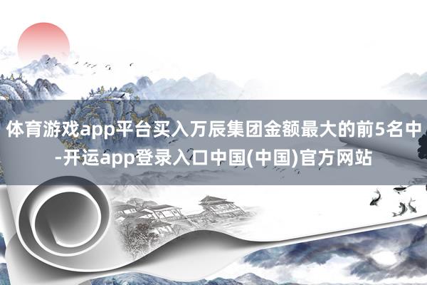 体育游戏app平台买入万辰集团金额最大的前5名中-开运app登录入口中国(中国)官方网站