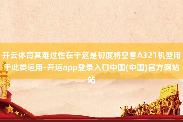 开云体育其难过性在于这是初度将空客A321机型用于此类运用-开运app登录入口中国(中国)官方网站