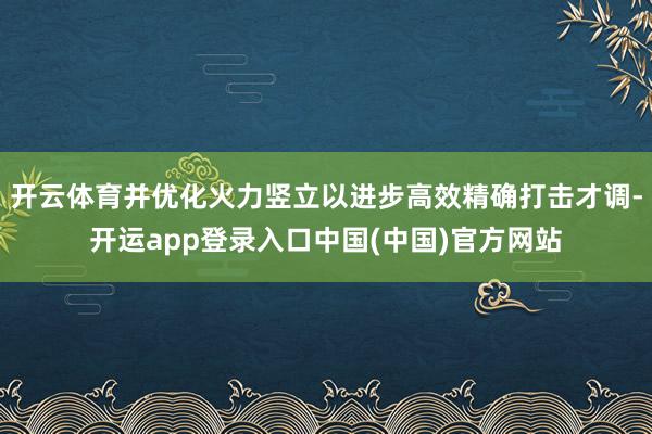 开云体育并优化火力竖立以进步高效精确打击才调-开运app登录入口中国(中国)官方网站