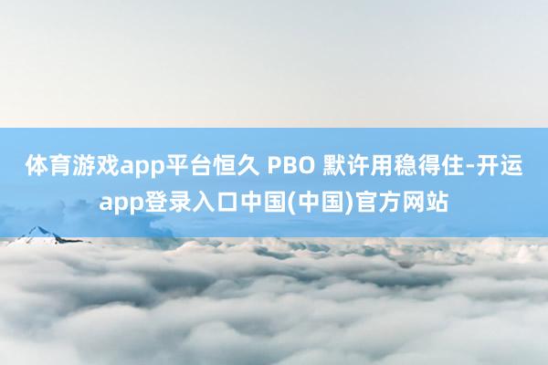 体育游戏app平台恒久 PBO 默许用稳得住-开运app登录入口中国(中国)官方网站