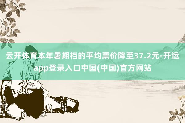 云开体育本年暑期档的平均票价降至37.2元-开运app登录入口中国(中国)官方网站