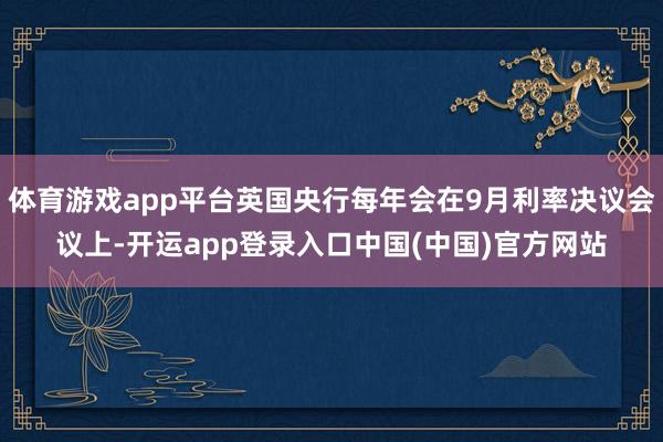 体育游戏app平台英国央行每年会在9月利率决议会议上-开运app登录入口中国(中国)官方网站