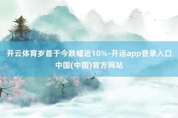 开云体育岁首于今跌幅近10%-开运app登录入口中国(中国)官方网站