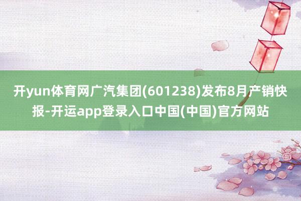 开yun体育网广汽集团(601238)发布8月产销快报-开运app登录入口中国(中国)官方网站
