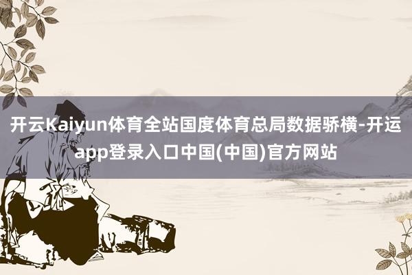 开云Kaiyun体育全站国度体育总局数据骄横-开运app登录入口中国(中国)官方网站