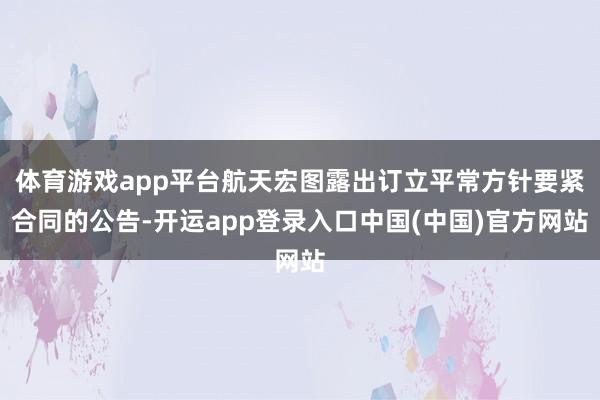 体育游戏app平台航天宏图露出订立平常方针要紧合同的公告-开运app登录入口中国(中国)官方网站