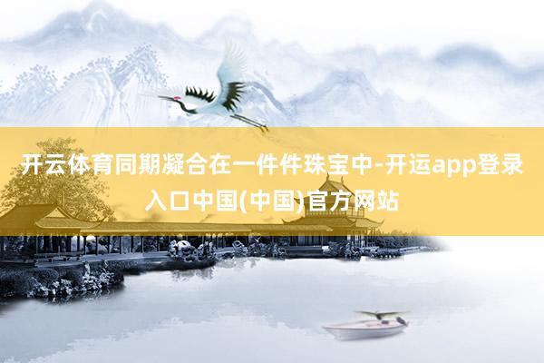 开云体育同期凝合在一件件珠宝中-开运app登录入口中国(中国)官方网站