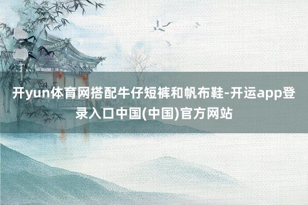 开yun体育网搭配牛仔短裤和帆布鞋-开运app登录入口中国(中国)官方网站