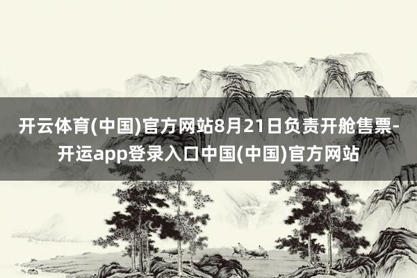 开云体育(中国)官方网站8月21日负责开舱售票-开运app登录入口中国(中国)官方网站