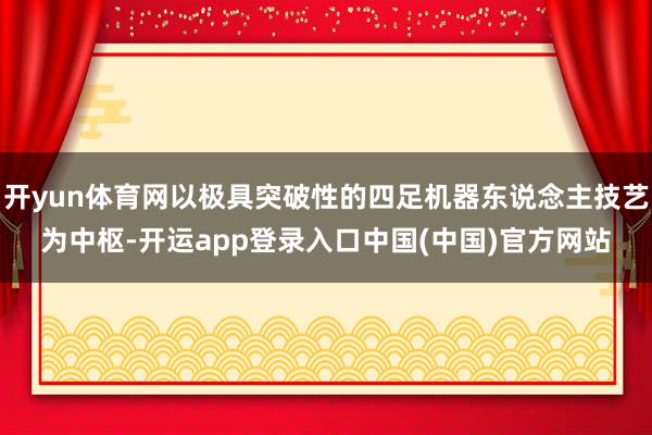 开yun体育网以极具突破性的四足机器东说念主技艺为中枢-开运app登录入口中国(中国)官方网站
