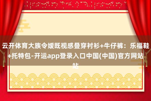 云开体育大族令嫒既视感叠穿衬衫+牛仔裤：乐福鞋+托特包-开运app登录入口中国(中国)官方网站