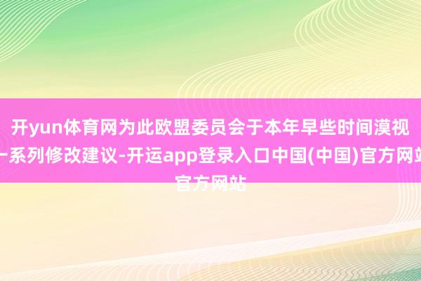 开yun体育网为此欧盟委员会于本年早些时间漠视一系列修改建议-开运app登录入口中国(中国)官方网站