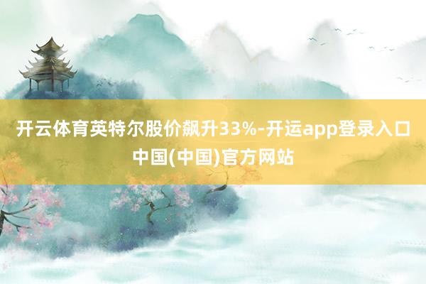 开云体育　　英特尔股价飙升33%-开运app登录入口中国(中国)官方网站
