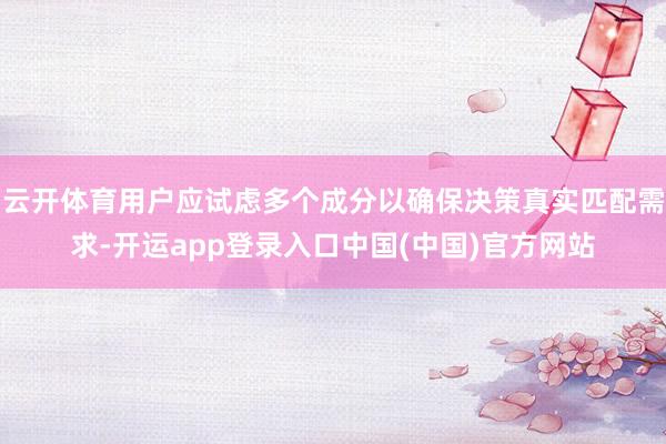 云开体育用户应试虑多个成分以确保决策真实匹配需求-开运app登录入口中国(中国)官方网站