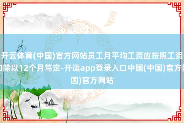 开云体育(中国)官方网站员工月平均工资应按照工资总和除以12个月笃定-开运app登录入口中国(中国)官方网站