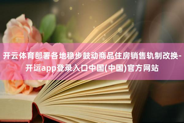 开云体育部署各地稳步鼓动商品住房销售轨制改换-开运app登录入口中国(中国)官方网站