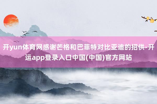 开yun体育网感谢芒格和巴菲特对比亚迪的招供-开运app登录入口中国(中国)官方网站