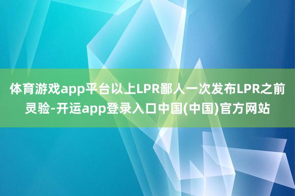 体育游戏app平台以上LPR鄙人一次发布LPR之前灵验-开运app登录入口中国(中国)官方网站