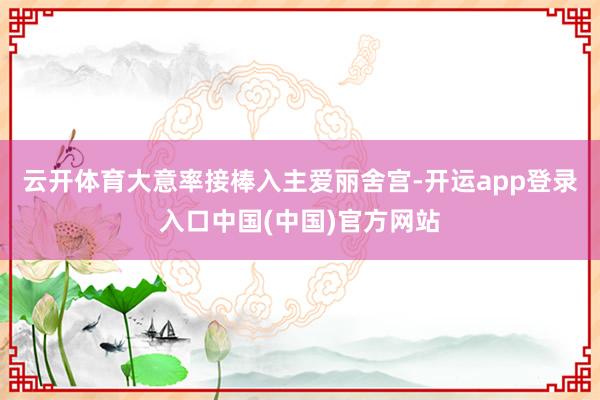 云开体育大意率接棒入主爱丽舍宫-开运app登录入口中国(中国)官方网站