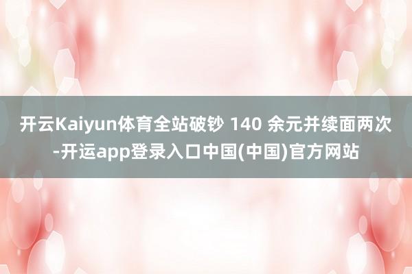 开云Kaiyun体育全站破钞 140 余元并续面两次-开运app登录入口中国(中国)官方网站