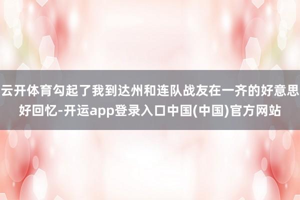 云开体育勾起了我到达州和连队战友在一齐的好意思好回忆-开运app登录入口中国(中国)官方网站