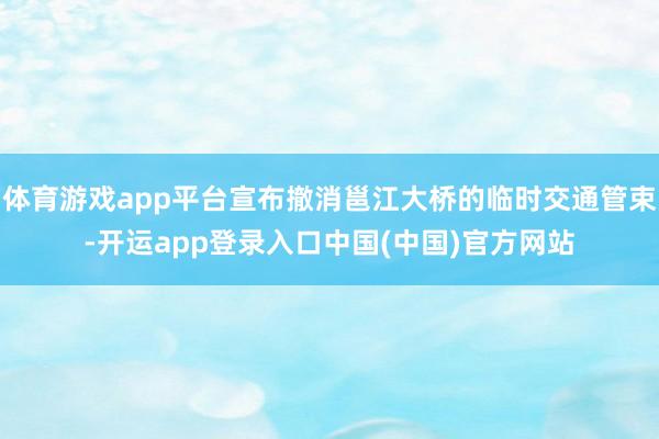 体育游戏app平台宣布撤消邕江大桥的临时交通管束-开运app登录入口中国(中国)官方网站