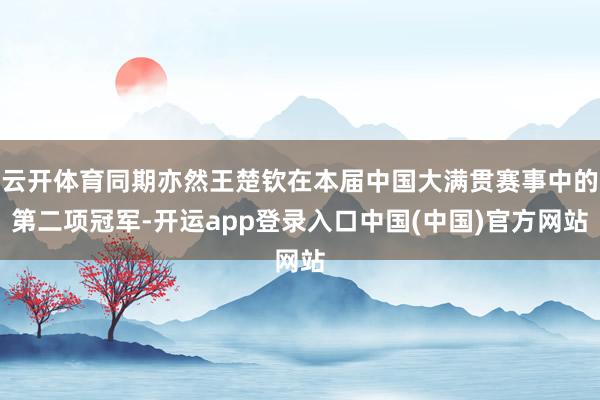云开体育同期亦然王楚钦在本届中国大满贯赛事中的第二项冠军-开运app登录入口中国(中国)官方网站