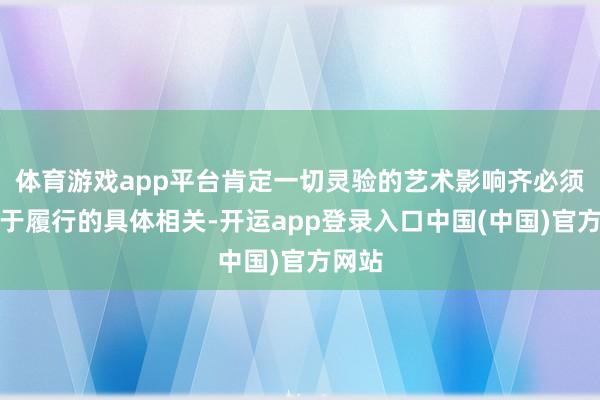 体育游戏app平台肯定一切灵验的艺术影响齐必须扎根于履行的具体相关-开运app登录入口中国(中国)官方网站