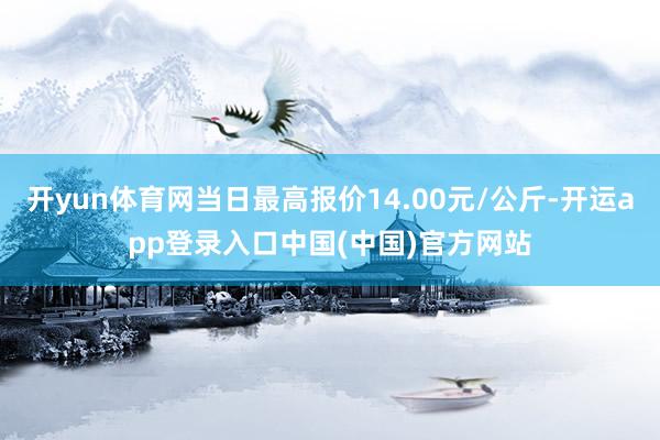 开yun体育网当日最高报价14.00元/公斤-开运app登录入口中国(中国)官方网站