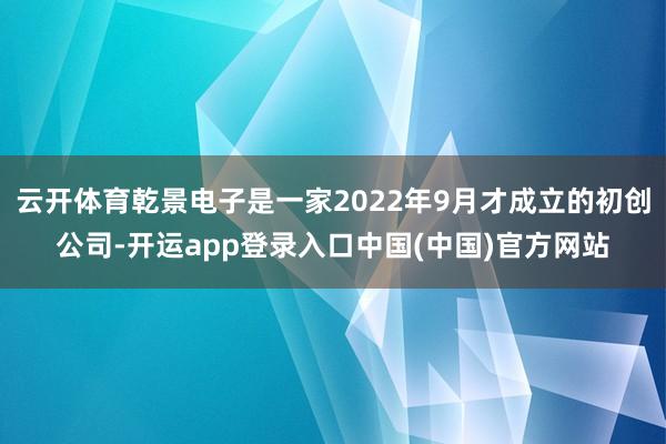 云开体育乾景电子是一家2022年9月才成立的初创公司-开运app登录入口中国(中国)官方网站