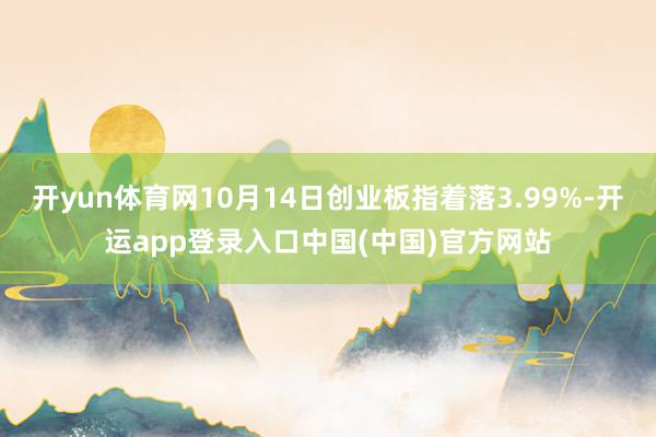 开yun体育网10月14日创业板指着落3.99%-开运app登录入口中国(中国)官方网站