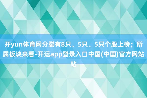 开yun体育网分裂有8只、5只、5只个股上榜；所属板块来看-开运app登录入口中国(中国)官方网站