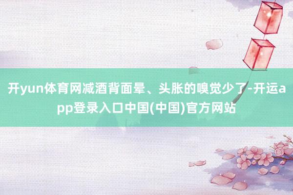 开yun体育网减酒背面晕、头胀的嗅觉少了-开运app登录入口中国(中国)官方网站