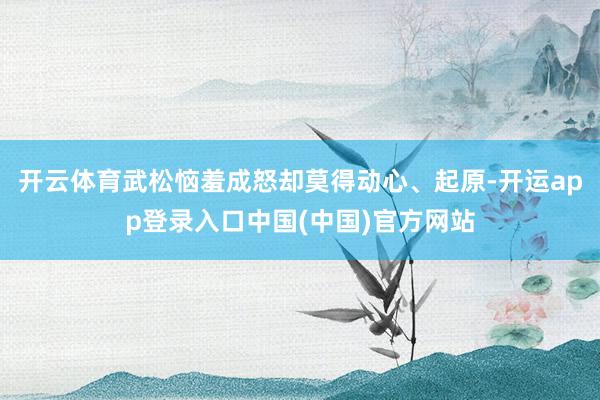 开云体育武松恼羞成怒却莫得动心、起原-开运app登录入口中国(中国)官方网站