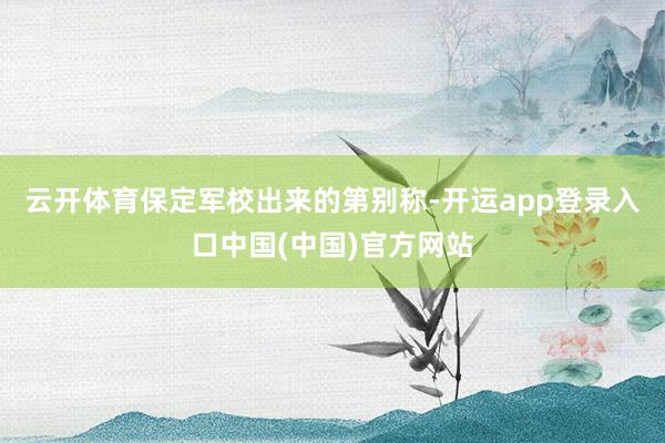 云开体育保定军校出来的第别称-开运app登录入口中国(中国)官方网站