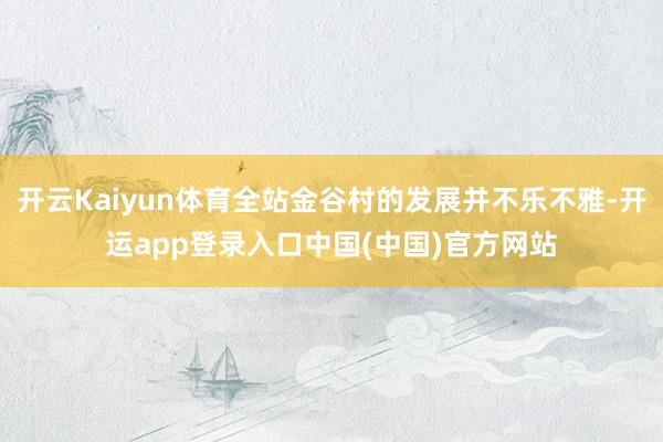 开云Kaiyun体育全站金谷村的发展并不乐不雅-开运app登录入口中国(中国)官方网站