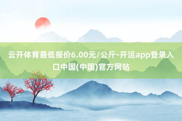 云开体育最低报价6.00元/公斤-开运app登录入口中国(中国)官方网站