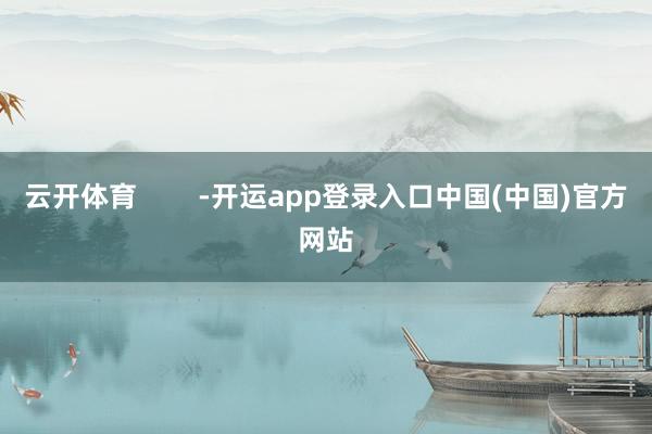 云开体育 -开运app登录入口中国(中国)官方网站